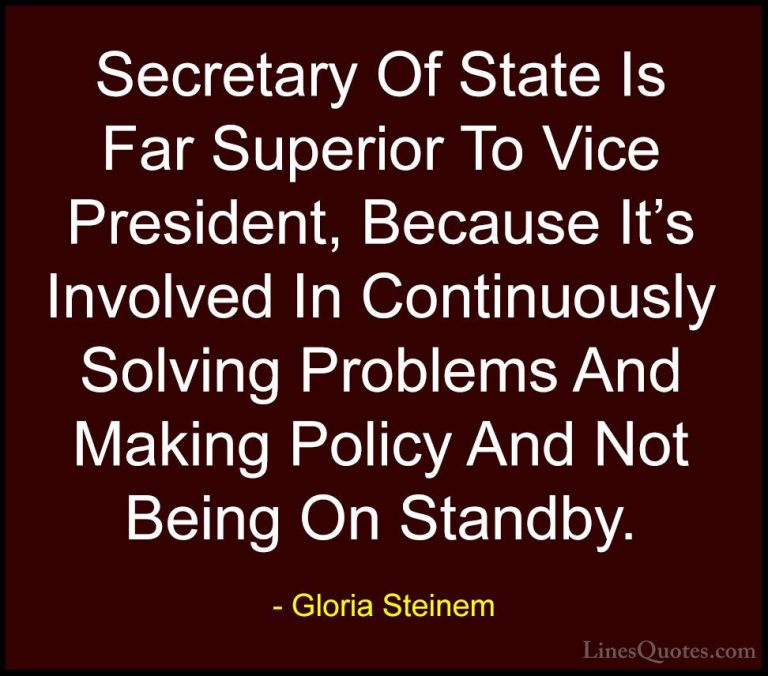 Gloria Steinem Quotes (114) - Secretary Of State Is Far Superior ... - QuotesSecretary Of State Is Far Superior To Vice President, Because It's Involved In Continuously Solving Problems And Making Policy And Not Being On Standby.