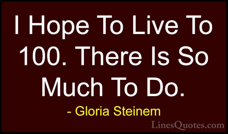 Gloria Steinem Quotes (115) - I Hope To Live To 100. There Is So ... - QuotesI Hope To Live To 100. There Is So Much To Do.