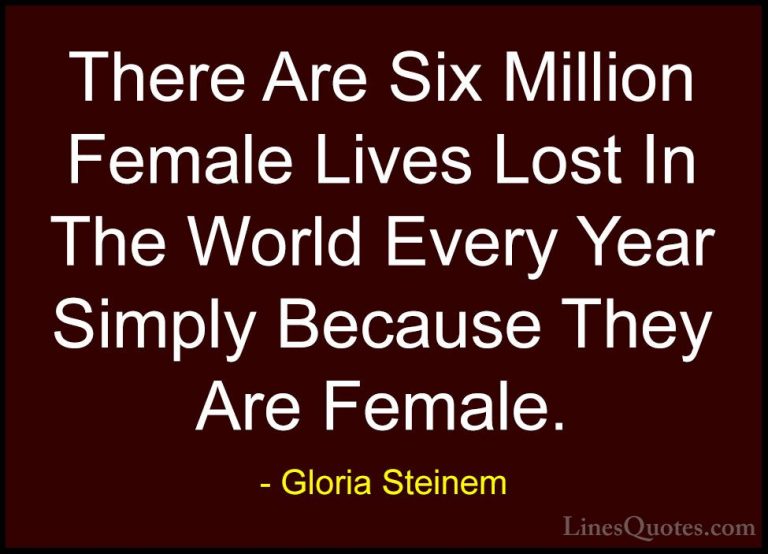 Gloria Steinem Quotes (116) - There Are Six Million Female Lives ... - QuotesThere Are Six Million Female Lives Lost In The World Every Year Simply Because They Are Female.