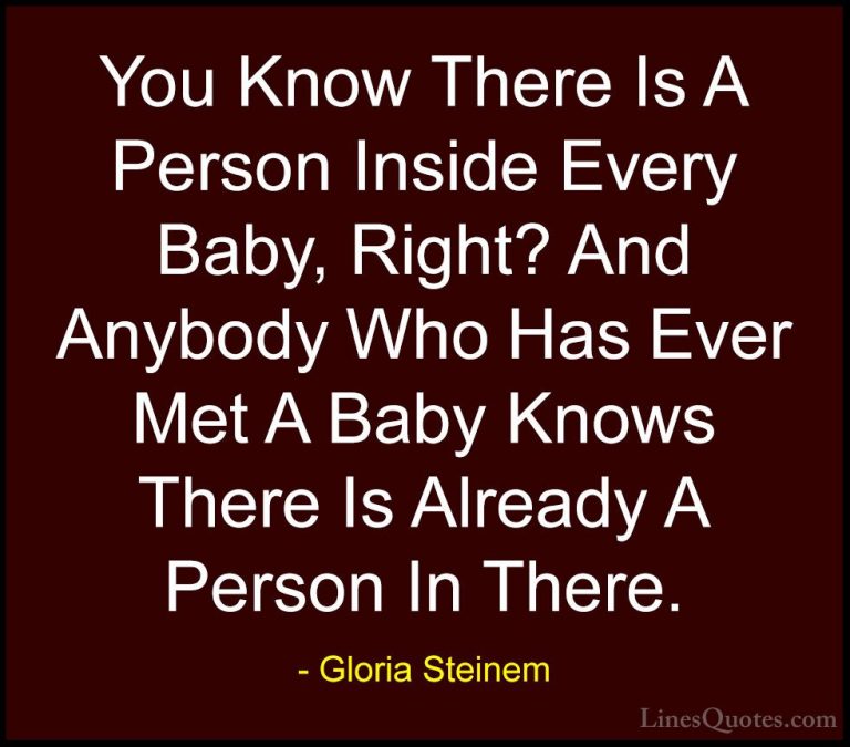 Gloria Steinem Quotes (122) - You Know There Is A Person Inside E... - QuotesYou Know There Is A Person Inside Every Baby, Right? And Anybody Who Has Ever Met A Baby Knows There Is Already A Person In There.