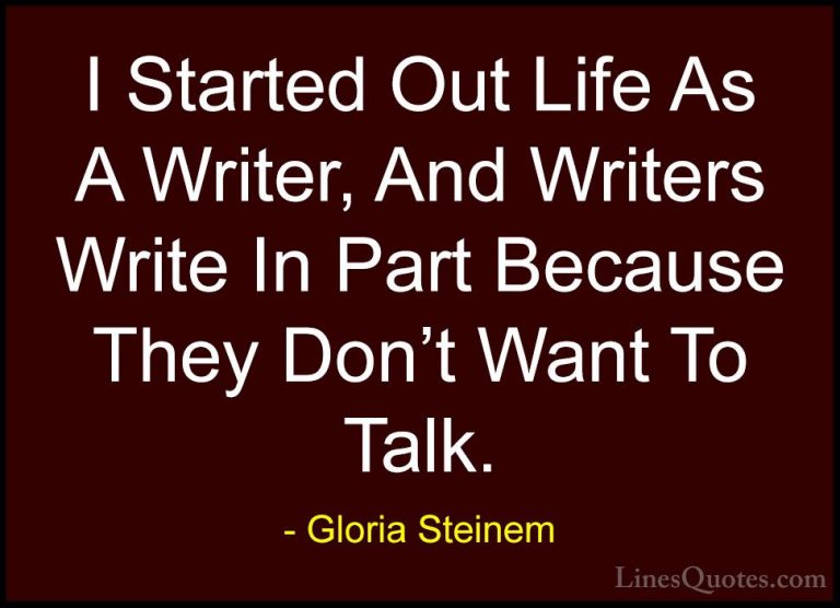 Gloria Steinem Quotes (126) - I Started Out Life As A Writer, And... - QuotesI Started Out Life As A Writer, And Writers Write In Part Because They Don't Want To Talk.