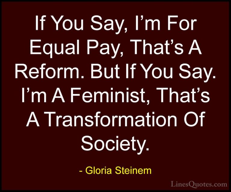 Gloria Steinem Quotes (13) - If You Say, I'm For Equal Pay, That'... - QuotesIf You Say, I'm For Equal Pay, That's A Reform. But If You Say. I'm A Feminist, That's A Transformation Of Society.
