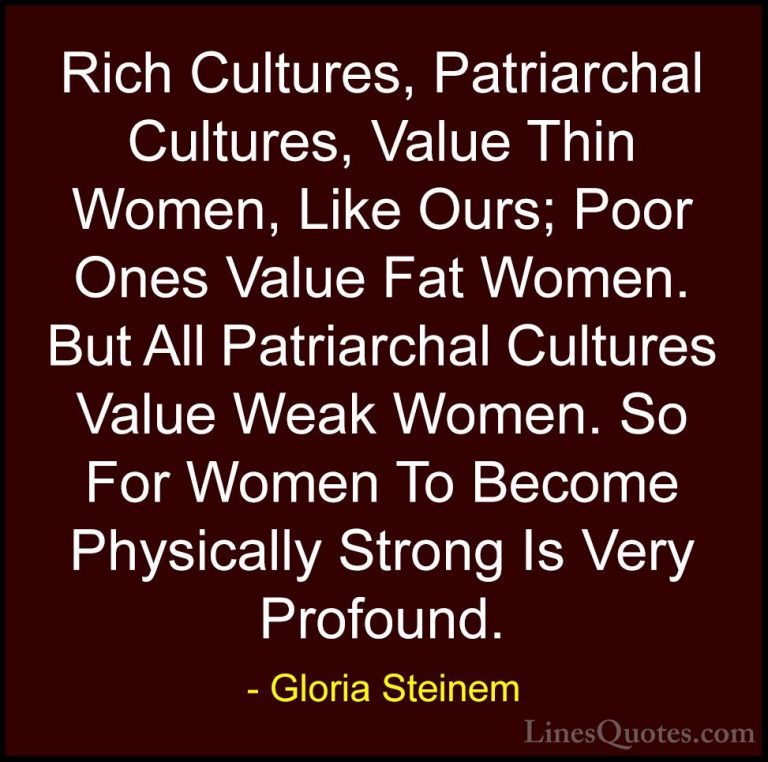 Gloria Steinem Quotes (130) - Rich Cultures, Patriarchal Cultures... - QuotesRich Cultures, Patriarchal Cultures, Value Thin Women, Like Ours; Poor Ones Value Fat Women. But All Patriarchal Cultures Value Weak Women. So For Women To Become Physically Strong Is Very Profound.