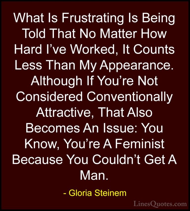 Gloria Steinem Quotes (139) - What Is Frustrating Is Being Told T... - QuotesWhat Is Frustrating Is Being Told That No Matter How Hard I've Worked, It Counts Less Than My Appearance. Although If You're Not Considered Conventionally Attractive, That Also Becomes An Issue: You Know, You're A Feminist Because You Couldn't Get A Man.
