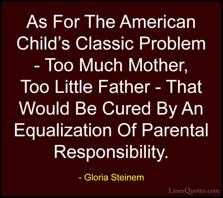 Gloria Steinem Quotes (140) - As For The American Child's Classic... - QuotesAs For The American Child's Classic Problem - Too Much Mother, Too Little Father - That Would Be Cured By An Equalization Of Parental Responsibility.