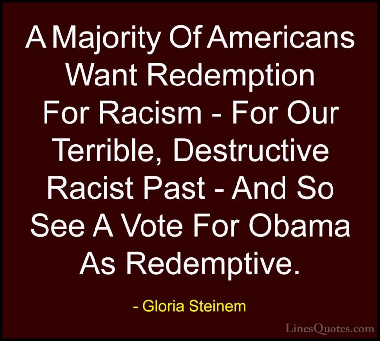 Gloria Steinem Quotes (142) - A Majority Of Americans Want Redemp... - QuotesA Majority Of Americans Want Redemption For Racism - For Our Terrible, Destructive Racist Past - And So See A Vote For Obama As Redemptive.