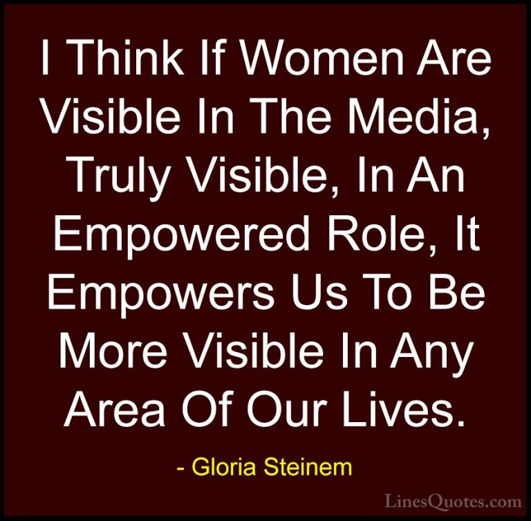 Gloria Steinem Quotes (144) - I Think If Women Are Visible In The... - QuotesI Think If Women Are Visible In The Media, Truly Visible, In An Empowered Role, It Empowers Us To Be More Visible In Any Area Of Our Lives.