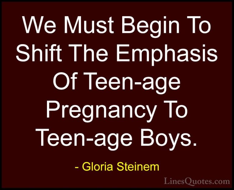 Gloria Steinem Quotes (151) - We Must Begin To Shift The Emphasis... - QuotesWe Must Begin To Shift The Emphasis Of Teen-age Pregnancy To Teen-age Boys.