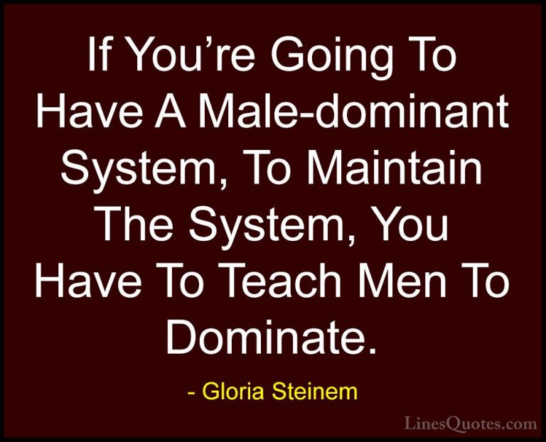 Gloria Steinem Quotes (154) - If You're Going To Have A Male-domi... - QuotesIf You're Going To Have A Male-dominant System, To Maintain The System, You Have To Teach Men To Dominate.