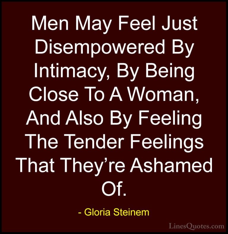 Gloria Steinem Quotes (155) - Men May Feel Just Disempowered By I... - QuotesMen May Feel Just Disempowered By Intimacy, By Being Close To A Woman, And Also By Feeling The Tender Feelings That They're Ashamed Of.