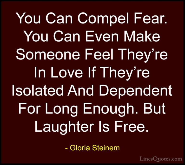 Gloria Steinem Quotes (157) - You Can Compel Fear. You Can Even M... - QuotesYou Can Compel Fear. You Can Even Make Someone Feel They're In Love If They're Isolated And Dependent For Long Enough. But Laughter Is Free.