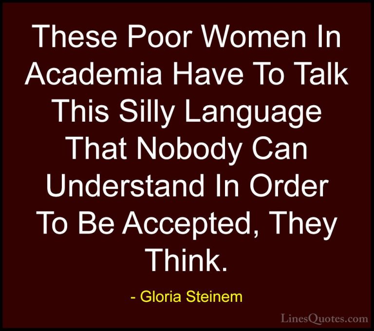 Gloria Steinem Quotes (161) - These Poor Women In Academia Have T... - QuotesThese Poor Women In Academia Have To Talk This Silly Language That Nobody Can Understand In Order To Be Accepted, They Think.
