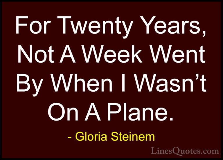 Gloria Steinem Quotes (163) - For Twenty Years, Not A Week Went B... - QuotesFor Twenty Years, Not A Week Went By When I Wasn't On A Plane.