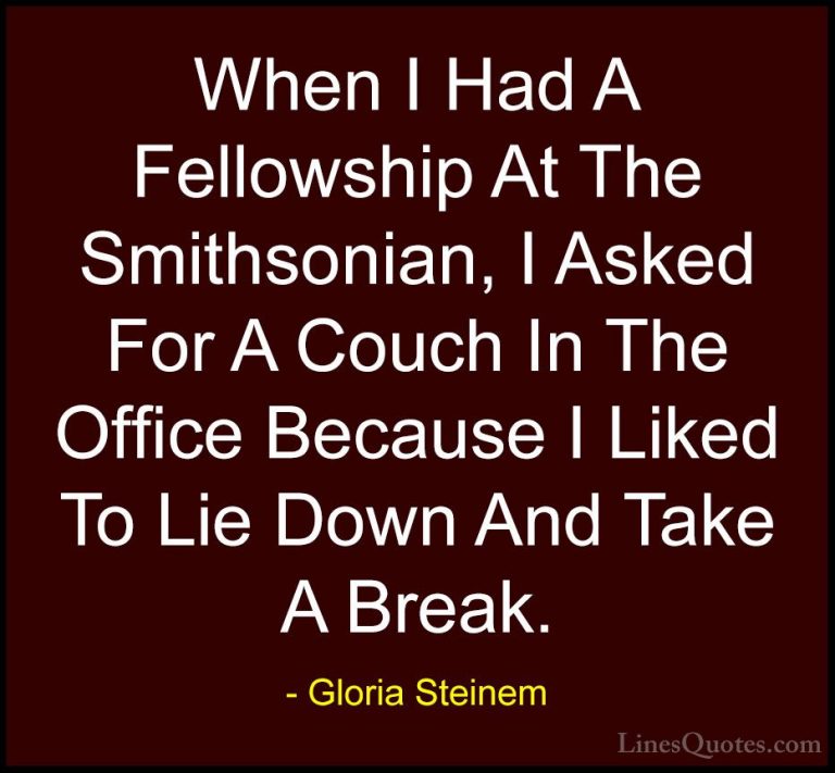 Gloria Steinem Quotes (165) - When I Had A Fellowship At The Smit... - QuotesWhen I Had A Fellowship At The Smithsonian, I Asked For A Couch In The Office Because I Liked To Lie Down And Take A Break.