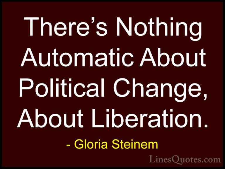 Gloria Steinem Quotes (166) - There's Nothing Automatic About Pol... - QuotesThere's Nothing Automatic About Political Change, About Liberation.