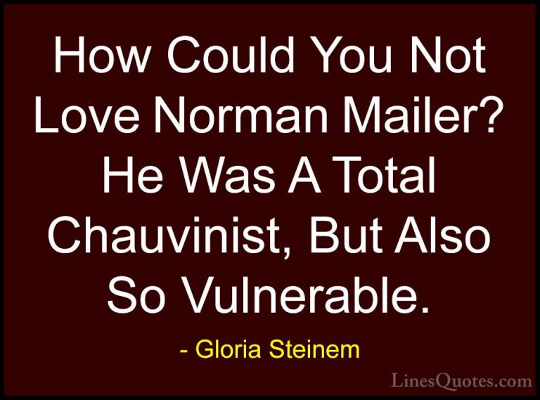 Gloria Steinem Quotes (170) - How Could You Not Love Norman Maile... - QuotesHow Could You Not Love Norman Mailer? He Was A Total Chauvinist, But Also So Vulnerable.