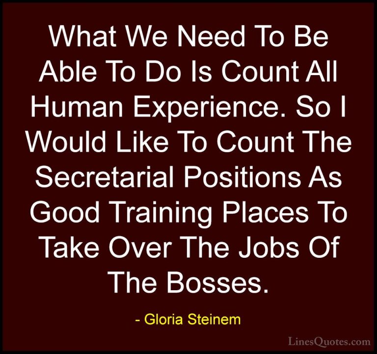 Gloria Steinem Quotes (172) - What We Need To Be Able To Do Is Co... - QuotesWhat We Need To Be Able To Do Is Count All Human Experience. So I Would Like To Count The Secretarial Positions As Good Training Places To Take Over The Jobs Of The Bosses.