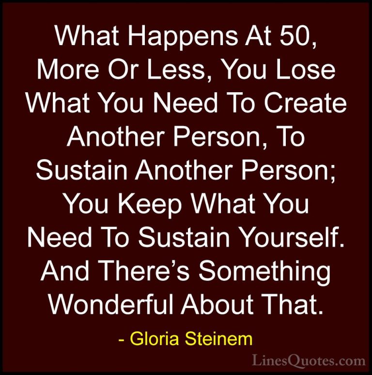Gloria Steinem Quotes (173) - What Happens At 50, More Or Less, Y... - QuotesWhat Happens At 50, More Or Less, You Lose What You Need To Create Another Person, To Sustain Another Person; You Keep What You Need To Sustain Yourself. And There's Something Wonderful About That.