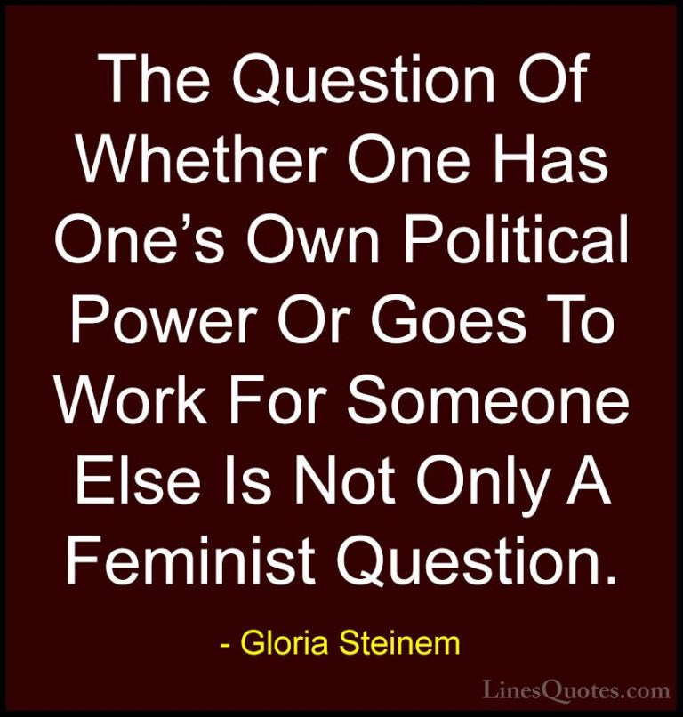 Gloria Steinem Quotes (175) - The Question Of Whether One Has One... - QuotesThe Question Of Whether One Has One's Own Political Power Or Goes To Work For Someone Else Is Not Only A Feminist Question.