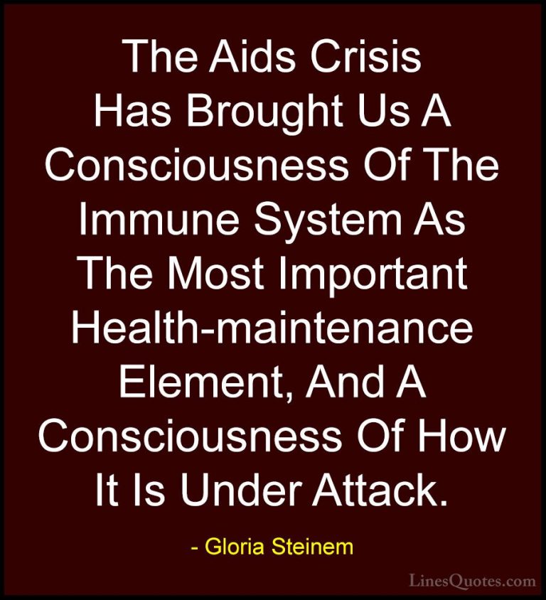 Gloria Steinem Quotes (193) - The Aids Crisis Has Brought Us A Co... - QuotesThe Aids Crisis Has Brought Us A Consciousness Of The Immune System As The Most Important Health-maintenance Element, And A Consciousness Of How It Is Under Attack.
