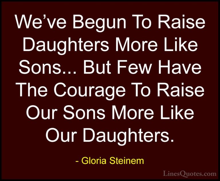 Gloria Steinem Quotes (27) - We've Begun To Raise Daughters More ... - QuotesWe've Begun To Raise Daughters More Like Sons... But Few Have The Courage To Raise Our Sons More Like Our Daughters.