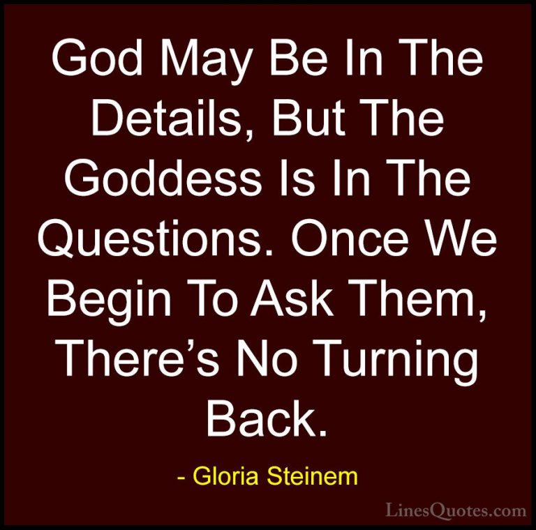 Gloria Steinem Quotes (28) - God May Be In The Details, But The G... - QuotesGod May Be In The Details, But The Goddess Is In The Questions. Once We Begin To Ask Them, There's No Turning Back.