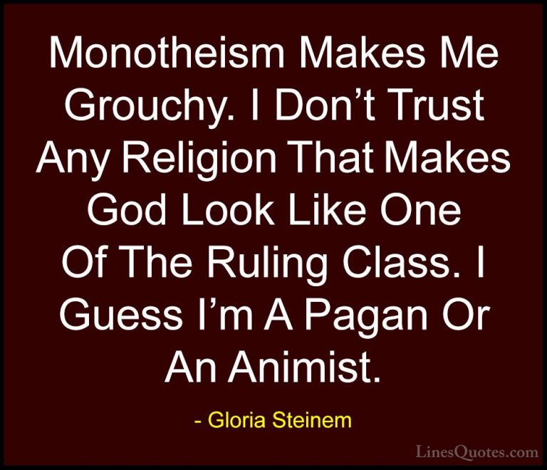 Gloria Steinem Quotes (33) - Monotheism Makes Me Grouchy. I Don't... - QuotesMonotheism Makes Me Grouchy. I Don't Trust Any Religion That Makes God Look Like One Of The Ruling Class. I Guess I'm A Pagan Or An Animist.