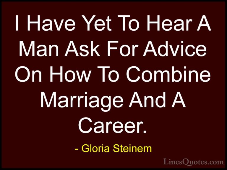 Gloria Steinem Quotes (4) - I Have Yet To Hear A Man Ask For Advi... - QuotesI Have Yet To Hear A Man Ask For Advice On How To Combine Marriage And A Career.