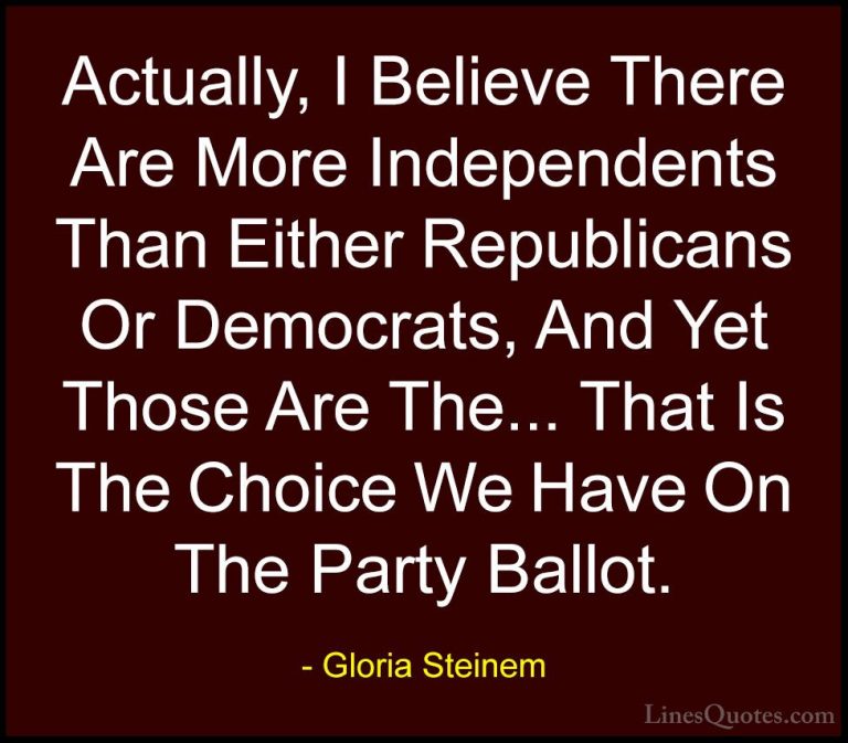 Gloria Steinem Quotes (43) - Actually, I Believe There Are More I... - QuotesActually, I Believe There Are More Independents Than Either Republicans Or Democrats, And Yet Those Are The... That Is The Choice We Have On The Party Ballot.