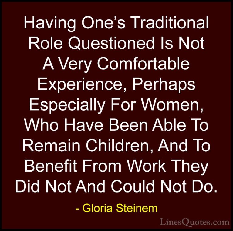 Gloria Steinem Quotes (45) - Having One's Traditional Role Questi... - QuotesHaving One's Traditional Role Questioned Is Not A Very Comfortable Experience, Perhaps Especially For Women, Who Have Been Able To Remain Children, And To Benefit From Work They Did Not And Could Not Do.
