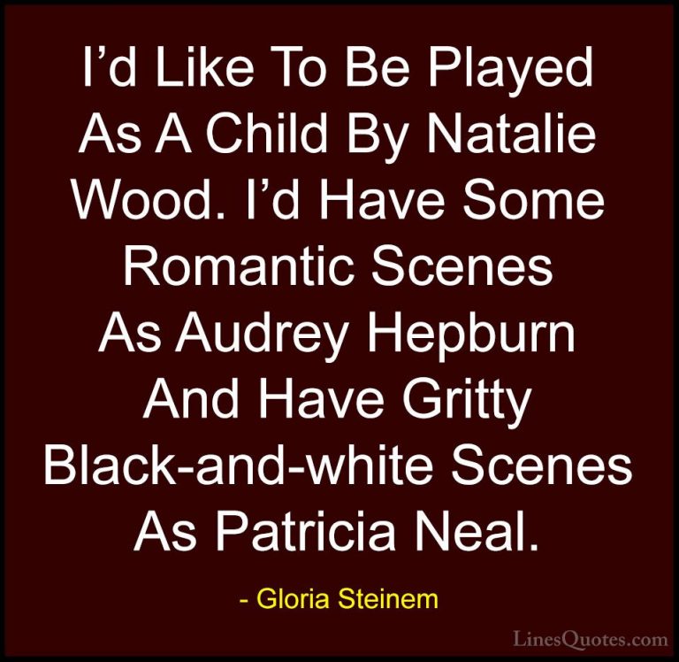 Gloria Steinem Quotes (50) - I'd Like To Be Played As A Child By ... - QuotesI'd Like To Be Played As A Child By Natalie Wood. I'd Have Some Romantic Scenes As Audrey Hepburn And Have Gritty Black-and-white Scenes As Patricia Neal.