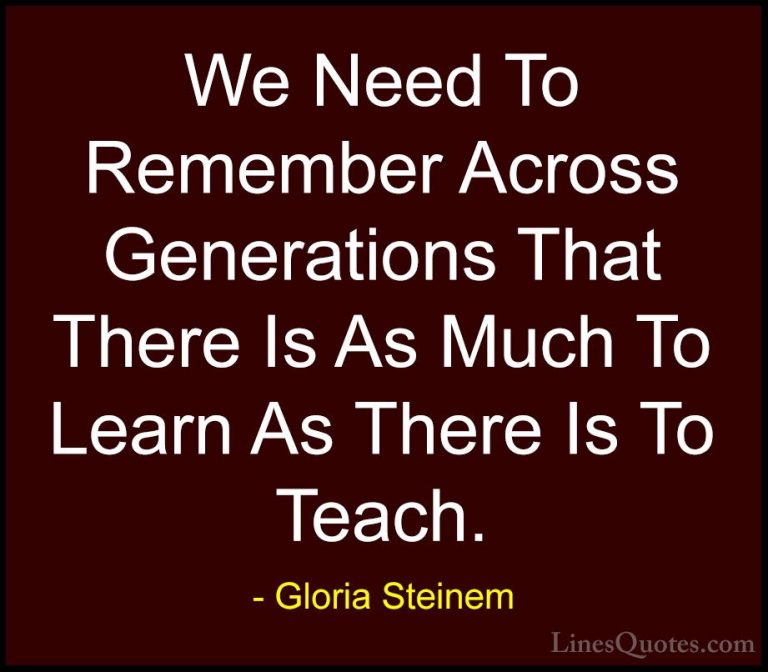 Gloria Steinem Quotes (53) - We Need To Remember Across Generatio... - QuotesWe Need To Remember Across Generations That There Is As Much To Learn As There Is To Teach.