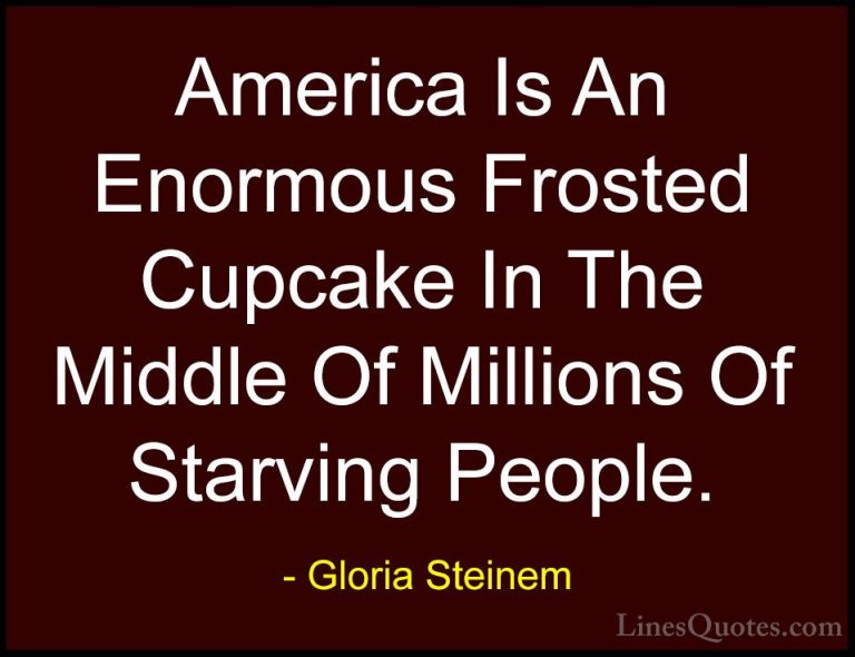 Gloria Steinem Quotes (56) - America Is An Enormous Frosted Cupca... - QuotesAmerica Is An Enormous Frosted Cupcake In The Middle Of Millions Of Starving People.