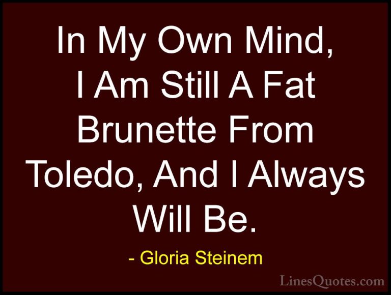 Gloria Steinem Quotes (58) - In My Own Mind, I Am Still A Fat Bru... - QuotesIn My Own Mind, I Am Still A Fat Brunette From Toledo, And I Always Will Be.