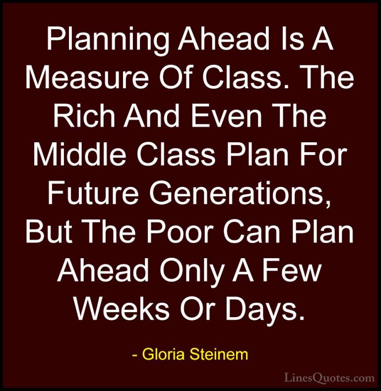 Gloria Steinem Quotes (59) - Planning Ahead Is A Measure Of Class... - QuotesPlanning Ahead Is A Measure Of Class. The Rich And Even The Middle Class Plan For Future Generations, But The Poor Can Plan Ahead Only A Few Weeks Or Days.