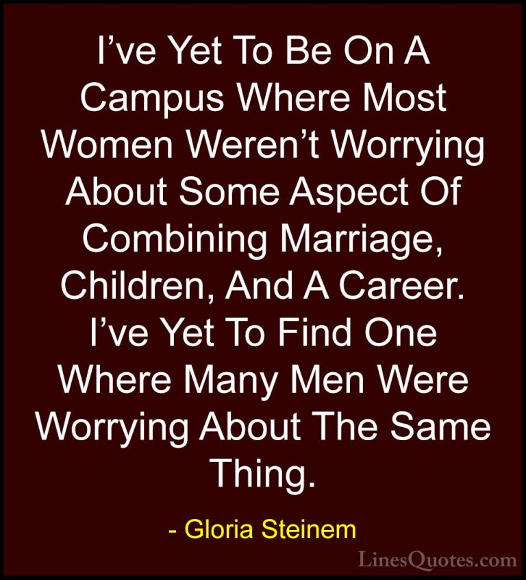Gloria Steinem Quotes (6) - I've Yet To Be On A Campus Where Most... - QuotesI've Yet To Be On A Campus Where Most Women Weren't Worrying About Some Aspect Of Combining Marriage, Children, And A Career. I've Yet To Find One Where Many Men Were Worrying About The Same Thing.