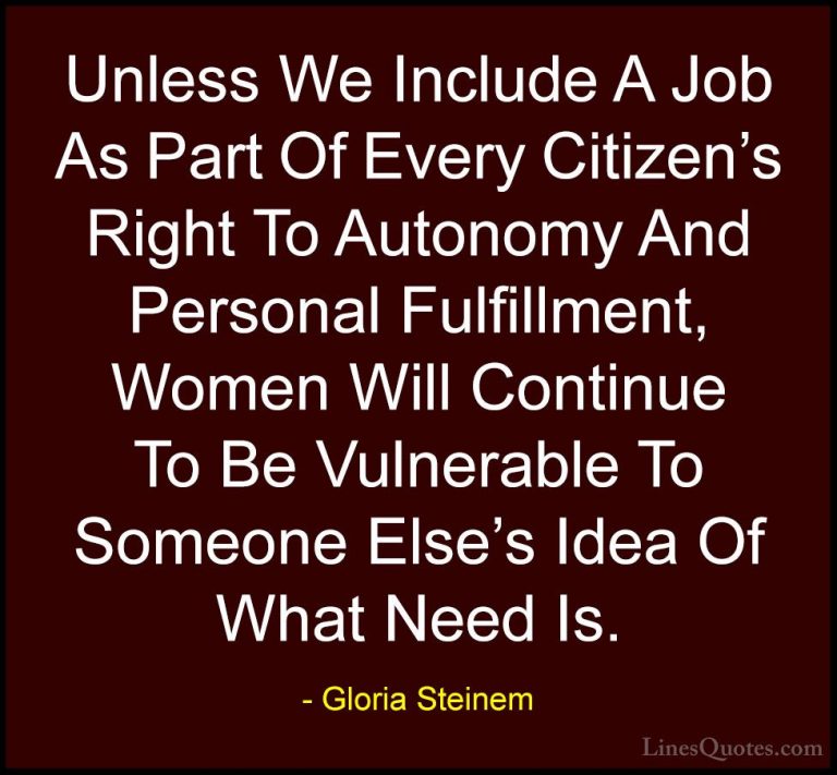 Gloria Steinem Quotes (61) - Unless We Include A Job As Part Of E... - QuotesUnless We Include A Job As Part Of Every Citizen's Right To Autonomy And Personal Fulfillment, Women Will Continue To Be Vulnerable To Someone Else's Idea Of What Need Is.