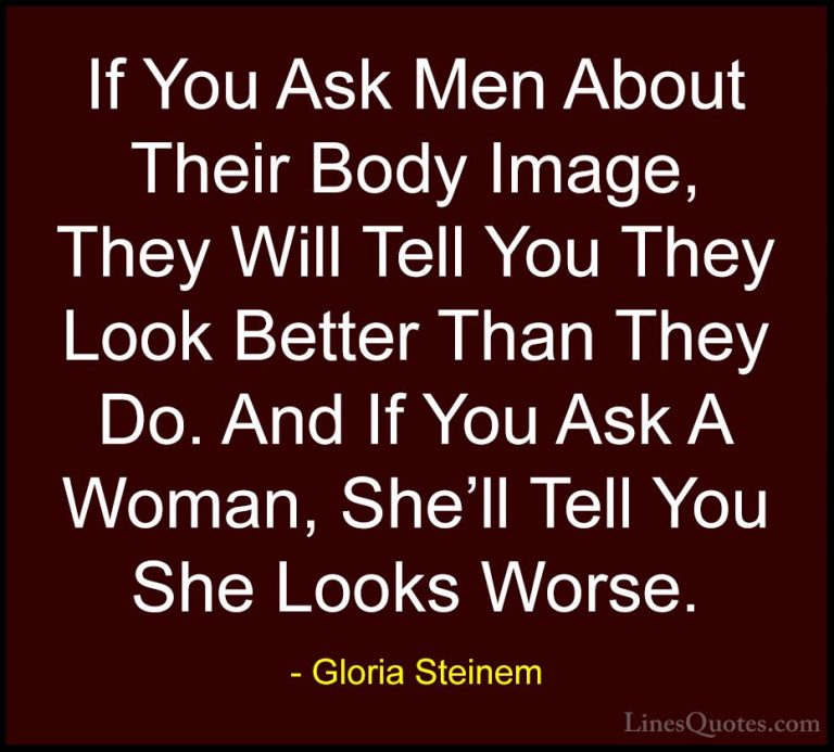 Gloria Steinem Quotes (62) - If You Ask Men About Their Body Imag... - QuotesIf You Ask Men About Their Body Image, They Will Tell You They Look Better Than They Do. And If You Ask A Woman, She'll Tell You She Looks Worse.
