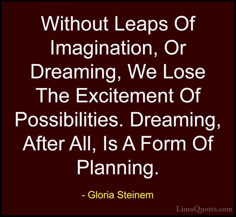 Gloria Steinem Quotes (7) - Without Leaps Of Imagination, Or Drea... - QuotesWithout Leaps Of Imagination, Or Dreaming, We Lose The Excitement Of Possibilities. Dreaming, After All, Is A Form Of Planning.