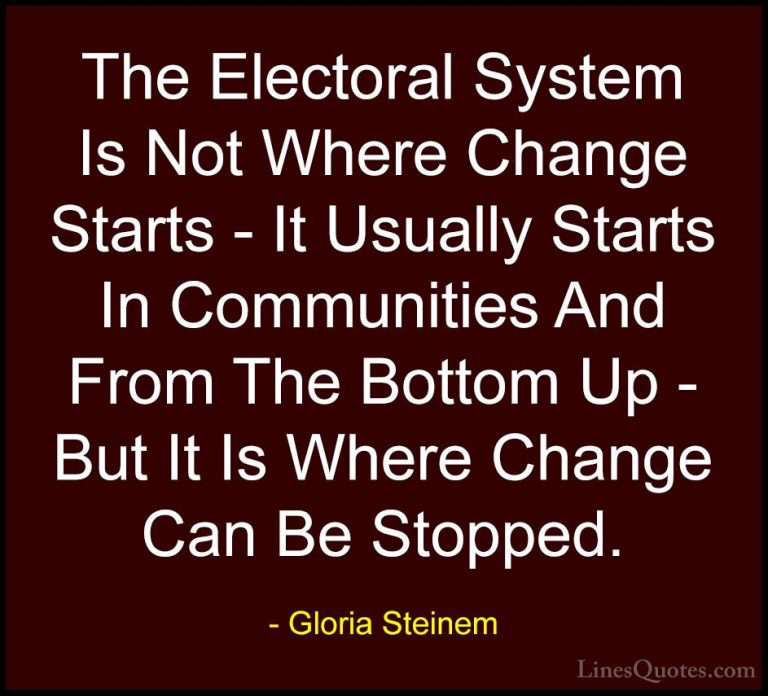 Gloria Steinem Quotes (76) - The Electoral System Is Not Where Ch... - QuotesThe Electoral System Is Not Where Change Starts - It Usually Starts In Communities And From The Bottom Up - But It Is Where Change Can Be Stopped.