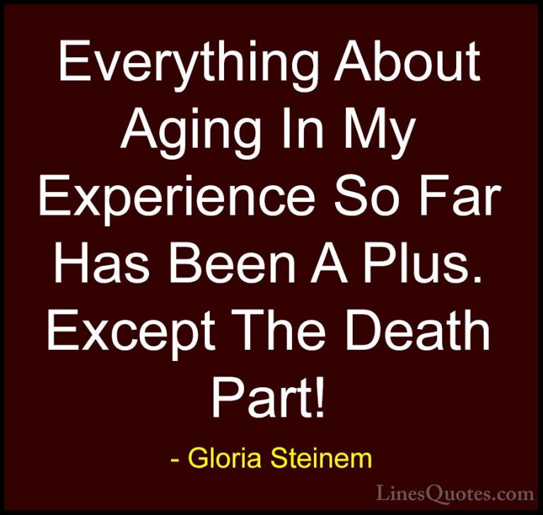 Gloria Steinem Quotes (82) - Everything About Aging In My Experie... - QuotesEverything About Aging In My Experience So Far Has Been A Plus. Except The Death Part!