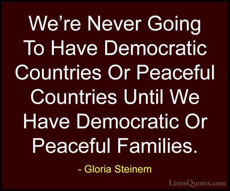 Gloria Steinem Quotes (83) - We're Never Going To Have Democratic... - QuotesWe're Never Going To Have Democratic Countries Or Peaceful Countries Until We Have Democratic Or Peaceful Families.