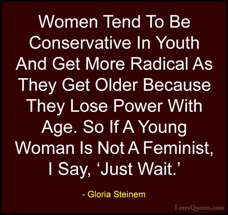 Gloria Steinem Quotes (88) - Women Tend To Be Conservative In You... - QuotesWomen Tend To Be Conservative In Youth And Get More Radical As They Get Older Because They Lose Power With Age. So If A Young Woman Is Not A Feminist, I Say, 'Just Wait.'