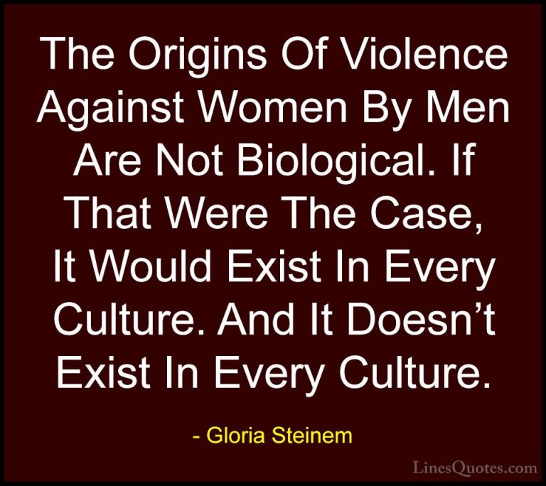Gloria Steinem Quotes (95) - The Origins Of Violence Against Wome... - QuotesThe Origins Of Violence Against Women By Men Are Not Biological. If That Were The Case, It Would Exist In Every Culture. And It Doesn't Exist In Every Culture.