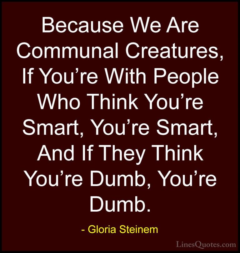 Gloria Steinem Quotes (97) - Because We Are Communal Creatures, I... - QuotesBecause We Are Communal Creatures, If You're With People Who Think You're Smart, You're Smart, And If They Think You're Dumb, You're Dumb.