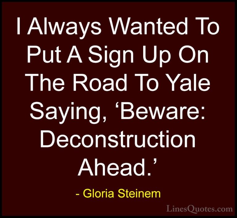 Gloria Steinem Quotes (99) - I Always Wanted To Put A Sign Up On ... - QuotesI Always Wanted To Put A Sign Up On The Road To Yale Saying, 'Beware: Deconstruction Ahead.'