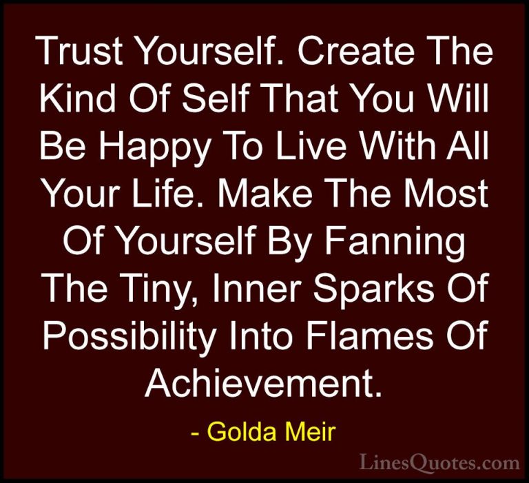 Golda Meir Quotes (1) - Trust Yourself. Create The Kind Of Self T... - QuotesTrust Yourself. Create The Kind Of Self That You Will Be Happy To Live With All Your Life. Make The Most Of Yourself By Fanning The Tiny, Inner Sparks Of Possibility Into Flames Of Achievement.