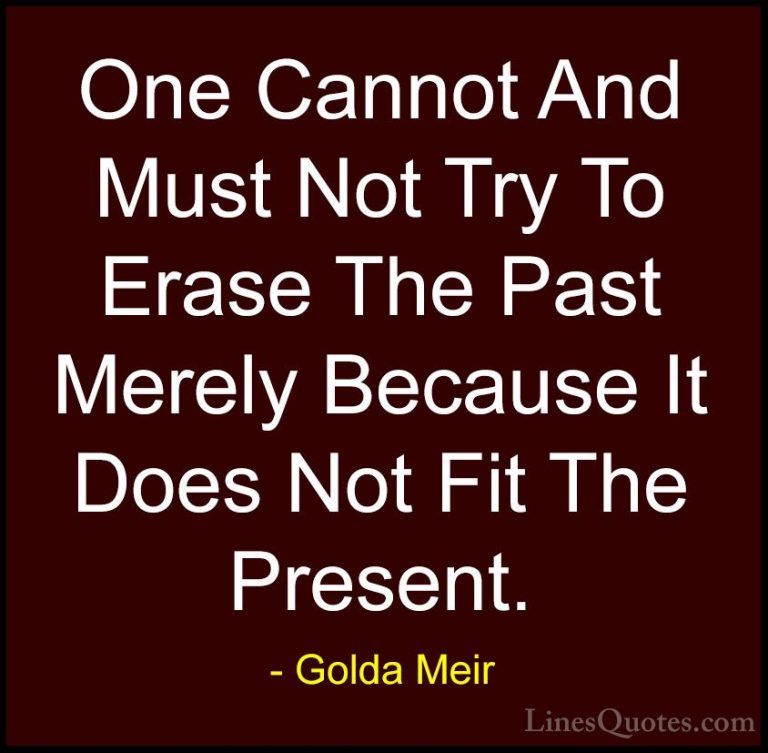 Golda Meir Quotes (13) - One Cannot And Must Not Try To Erase The... - QuotesOne Cannot And Must Not Try To Erase The Past Merely Because It Does Not Fit The Present.