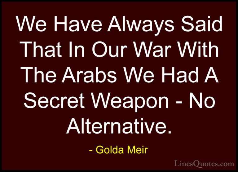 Golda Meir Quotes (14) - We Have Always Said That In Our War With... - QuotesWe Have Always Said That In Our War With The Arabs We Had A Secret Weapon - No Alternative.