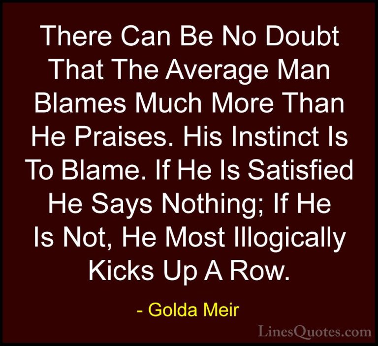 Golda Meir Quotes (21) - There Can Be No Doubt That The Average M... - QuotesThere Can Be No Doubt That The Average Man Blames Much More Than He Praises. His Instinct Is To Blame. If He Is Satisfied He Says Nothing; If He Is Not, He Most Illogically Kicks Up A Row.